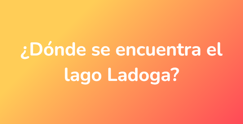 ¿Dónde se encuentra el lago Ladoga?