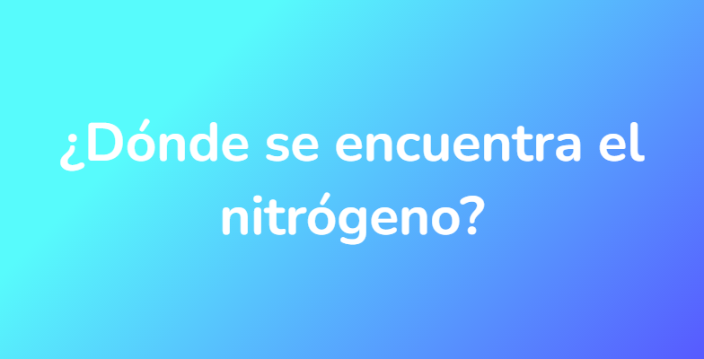 ¿Dónde se encuentra el nitrógeno?