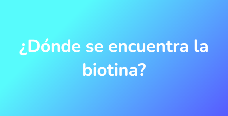 ¿Dónde se encuentra la biotina?