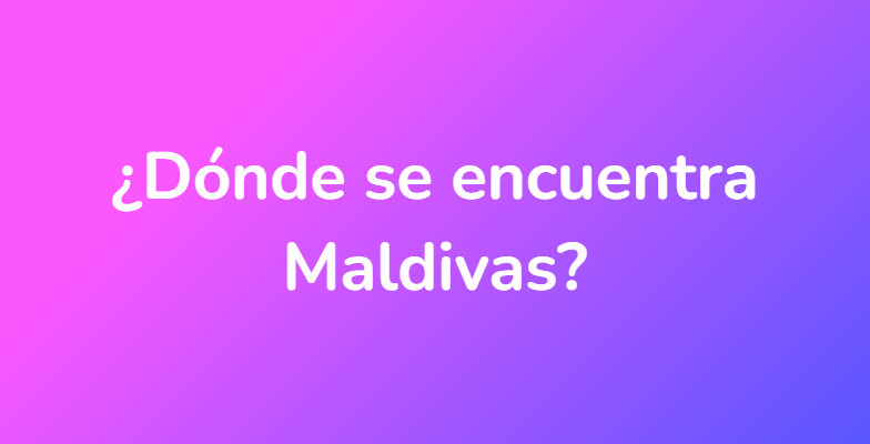 ¿Dónde se encuentra Maldivas?