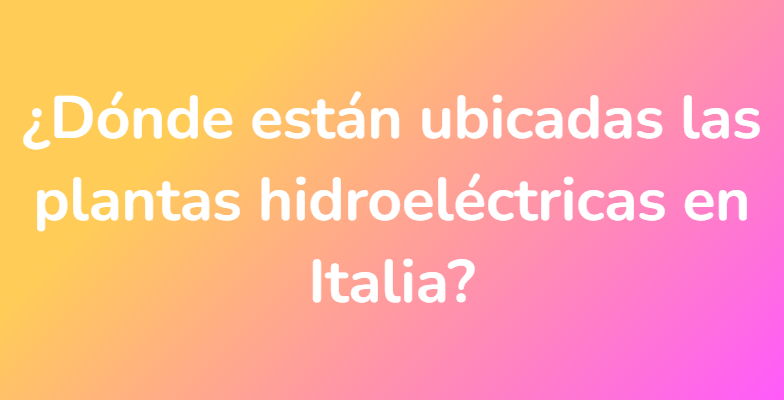 ¿Dónde están ubicadas las plantas hidroeléctricas en Italia?