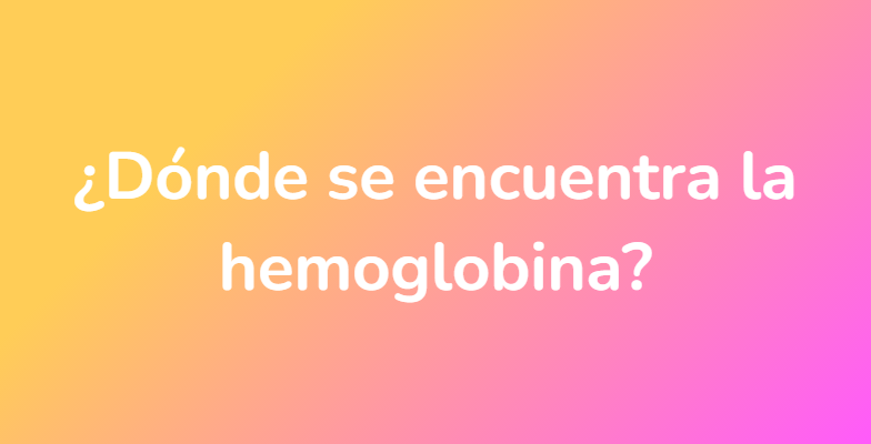 ¿Dónde se encuentra la hemoglobina?