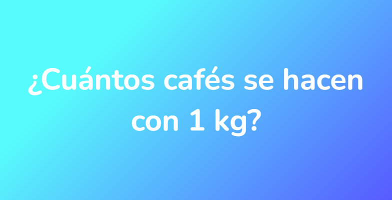 ¿Cuántos cafés se hacen con 1 kg?