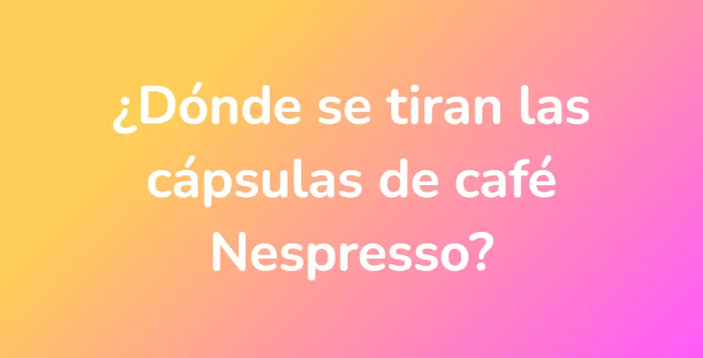 ¿Dónde se tiran las cápsulas de café Nespresso?