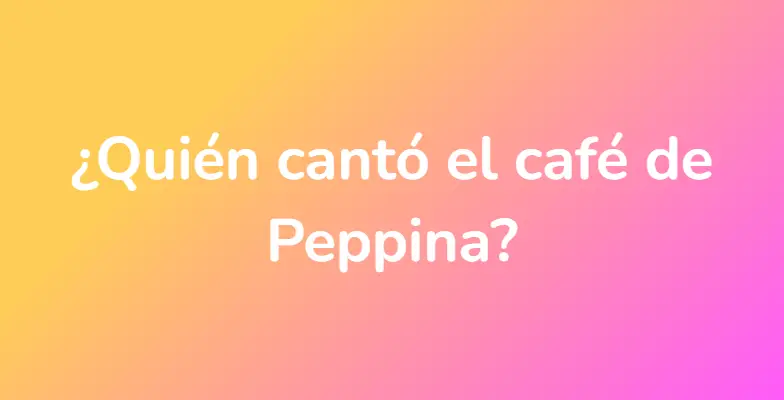 ¿Quién cantó el café de Peppina?