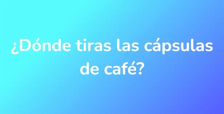 ¿Dónde tiras las cápsulas de café?