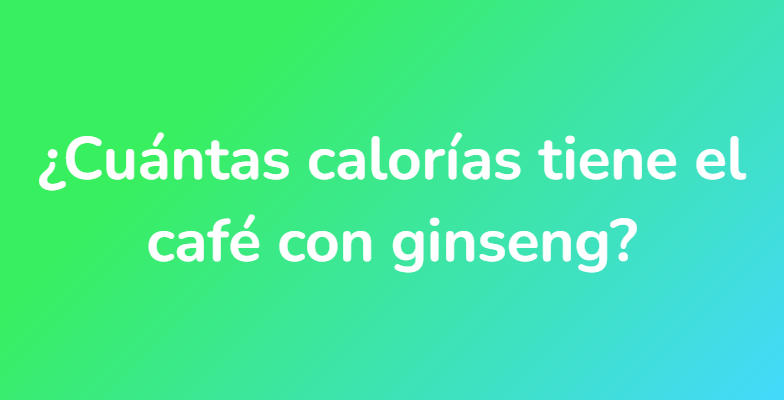 ¿Cuántas calorías tiene el café con ginseng?