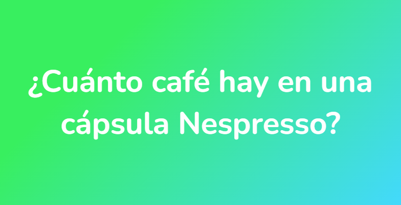 Frente a ti Calibre Eficiente Cuánto café hay en una cápsula Nespresso? - UnaRespuesta.es
