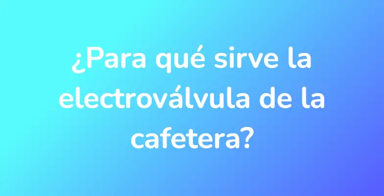 ¿Para qué sirve la electroválvula de la cafetera?