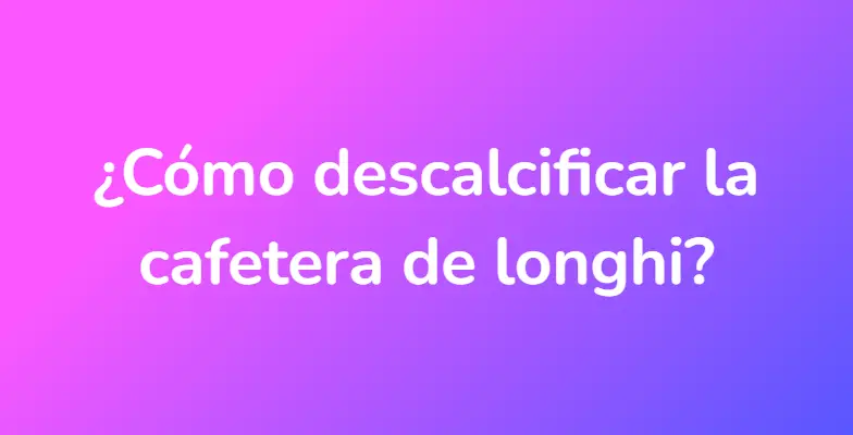 ¿Cómo descalcificar la cafetera de longhi?