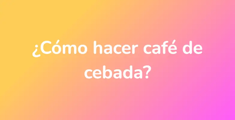 ¿Cómo hacer café de cebada?