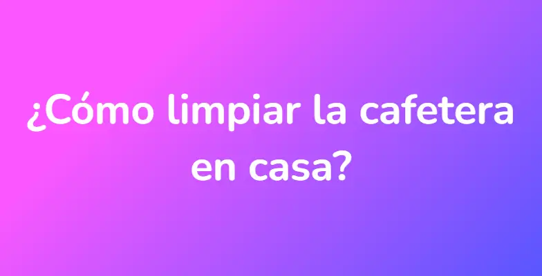 ¿Cómo limpiar la cafetera en casa?