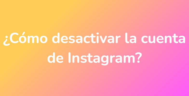 ¿Cómo desactivar la cuenta de Instagram?