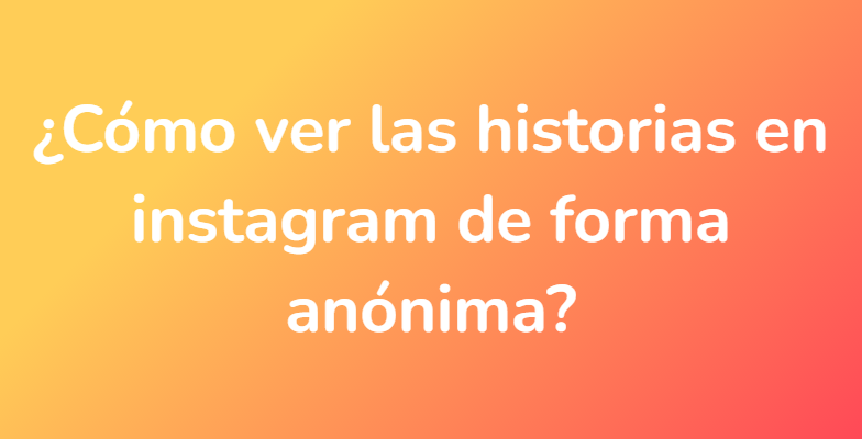 ¿Cómo ver las historias en instagram de forma anónima?
