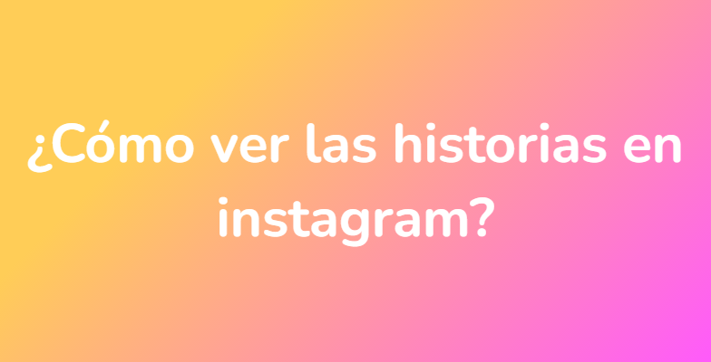 ¿Cómo ver las historias en instagram?