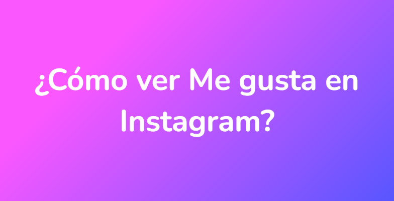 ¿Cómo ver Me gusta en Instagram?