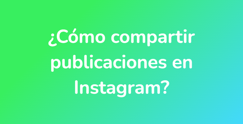 ¿Cómo compartir publicaciones en Instagram?