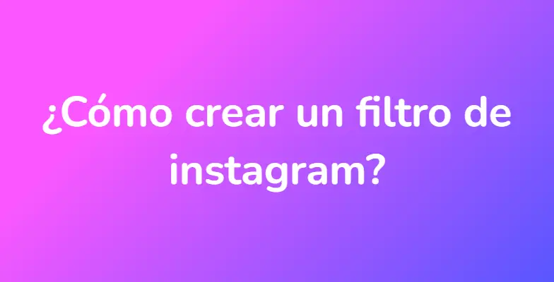 ¿Cómo crear un filtro de instagram?