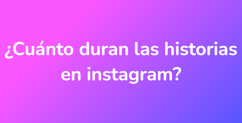 ¿Cuánto duran las historias en instagram?