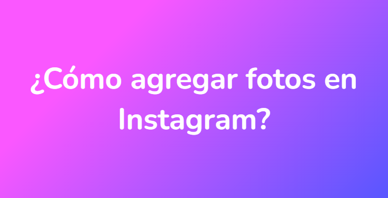 ¿Cómo agregar fotos en Instagram?