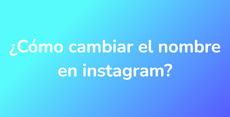 ¿Cómo cambiar el nombre en instagram?