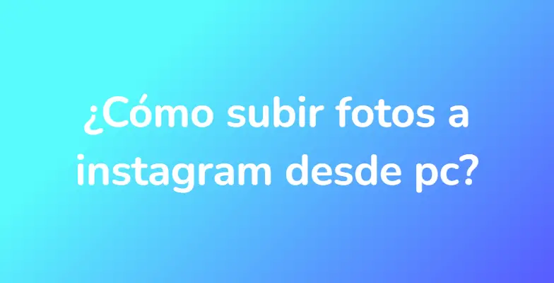 ¿Cómo subir fotos a instagram desde pc?