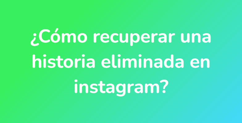 ¿Cómo recuperar una historia eliminada en instagram?