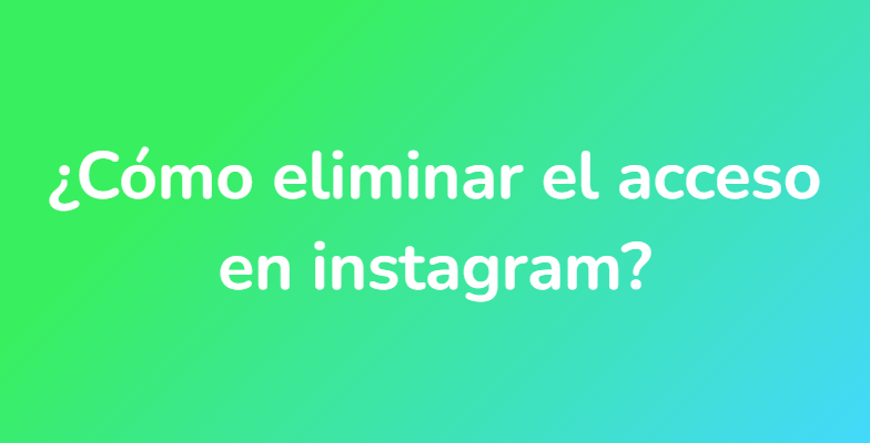¿Cómo eliminar el acceso en instagram?