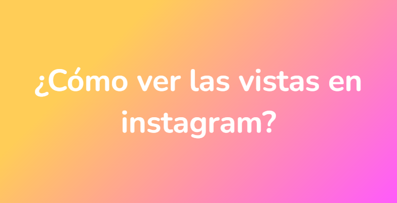 ¿Cómo ver las vistas en instagram?