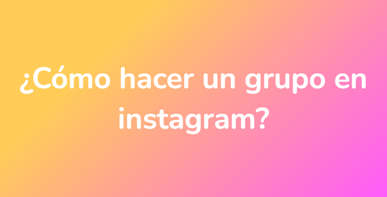 ¿Cómo hacer un grupo en instagram?