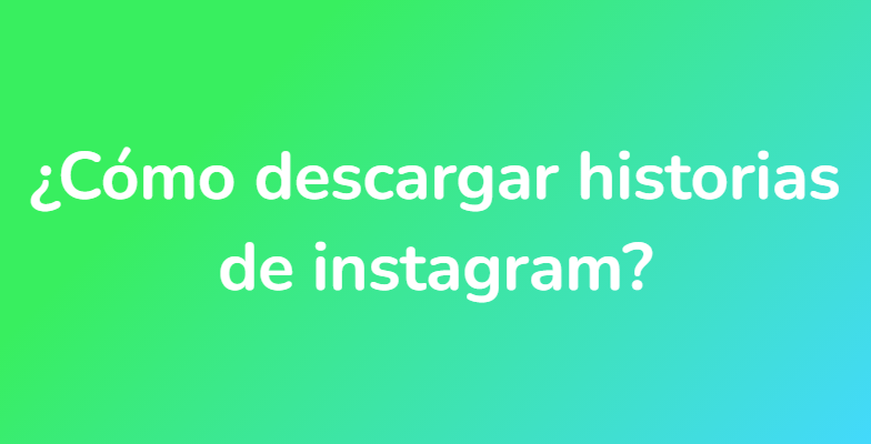 ¿Cómo descargar historias de instagram?