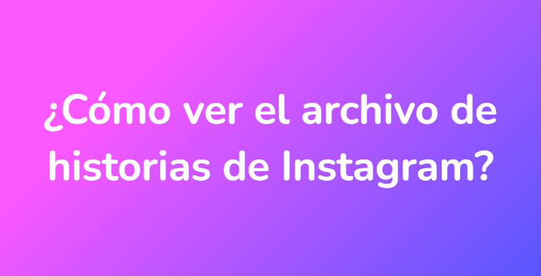 ¿Cómo ver el archivo de historias de Instagram?