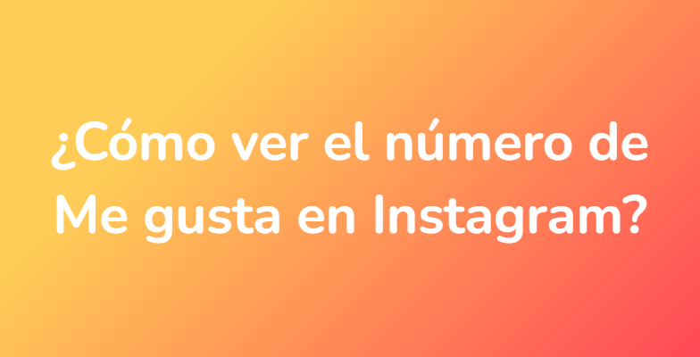 ¿Cómo ver el número de Me gusta en Instagram?