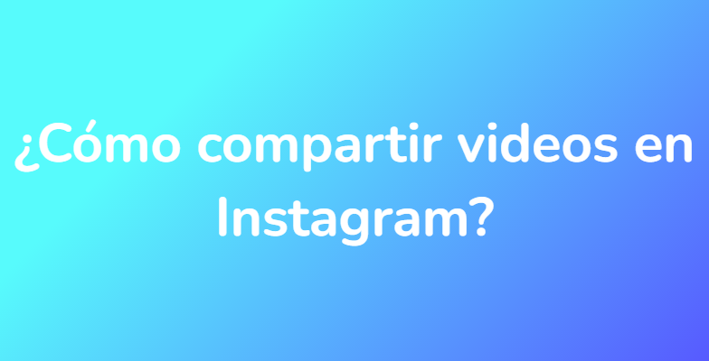 ¿Cómo compartir videos en Instagram?