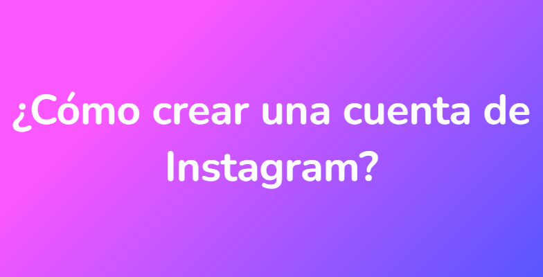 ¿Cómo crear una cuenta de Instagram?