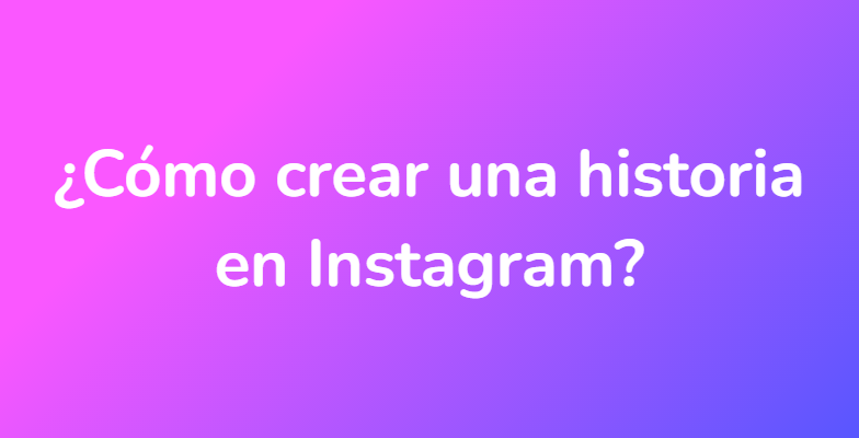 ¿Cómo crear una historia en Instagram?