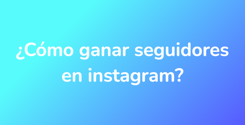 ¿Cómo ganar seguidores en instagram?