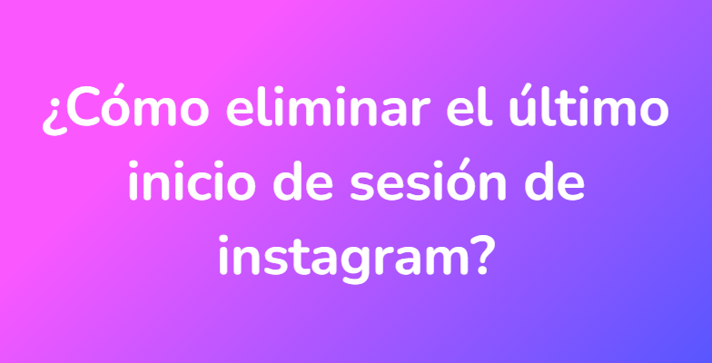 ¿Cómo eliminar el último inicio de sesión de instagram?