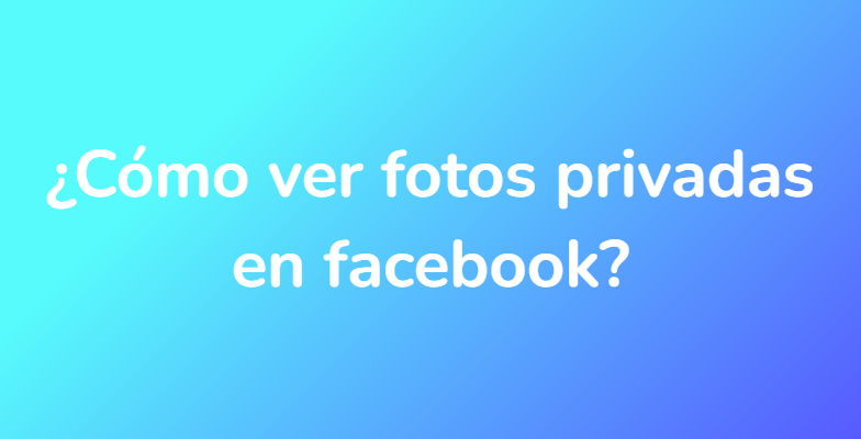 ¿Cómo ver fotos privadas en facebook?