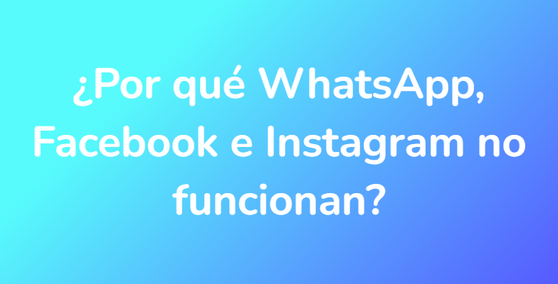 ¿Por qué WhatsApp, Facebook e Instagram no funcionan?