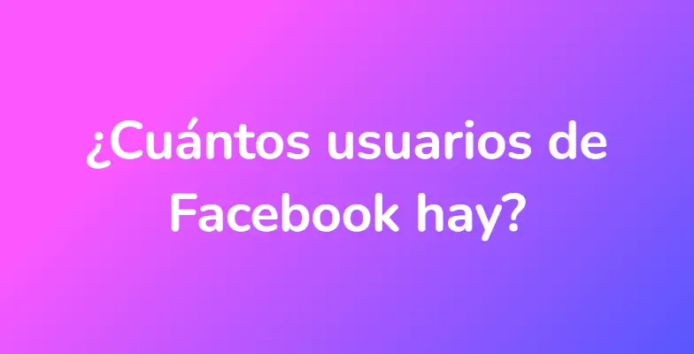 ¿Cuántos usuarios de Facebook hay?