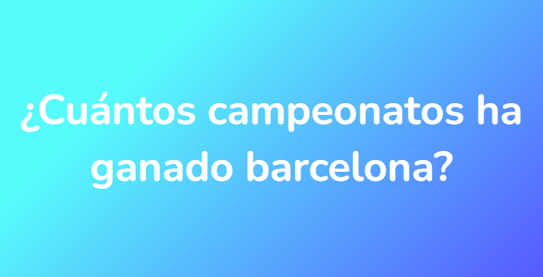 ¿Cuántos campeonatos ha ganado barcelona?