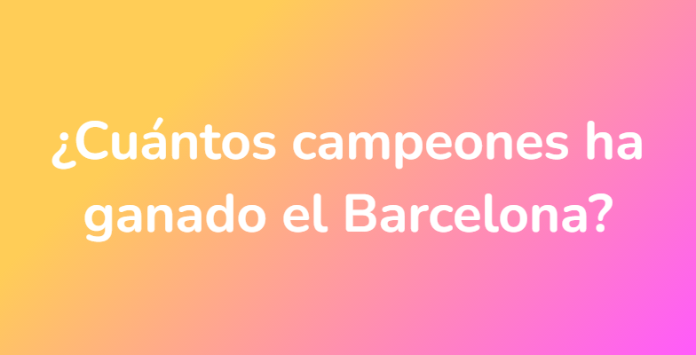 ¿Cuántos campeones ha ganado el Barcelona?