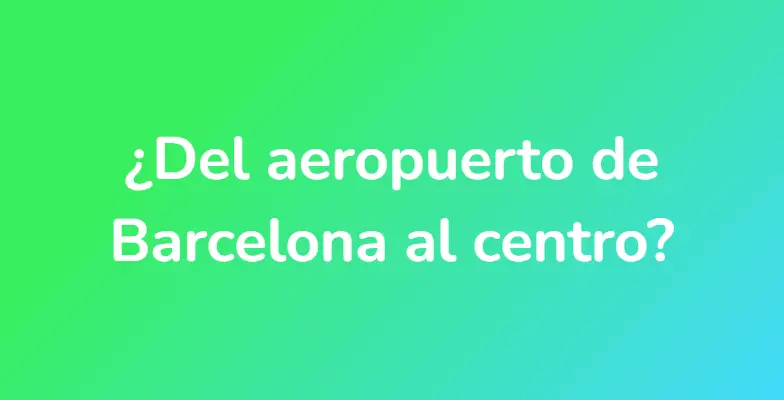¿Del aeropuerto de Barcelona al centro?