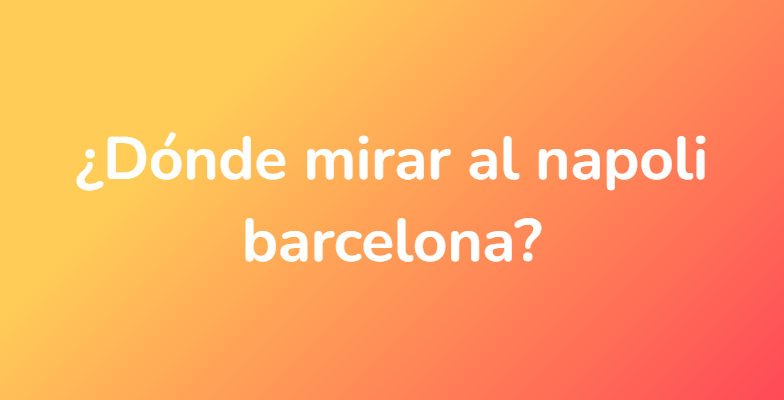 ¿Dónde mirar al napoli barcelona?