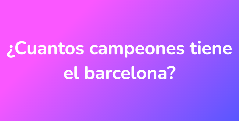 ¿Cuantos campeones tiene el barcelona?