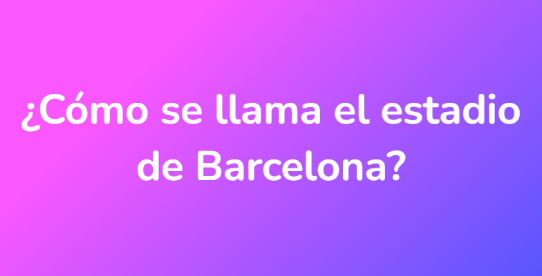 ¿Cómo se llama el estadio de Barcelona?