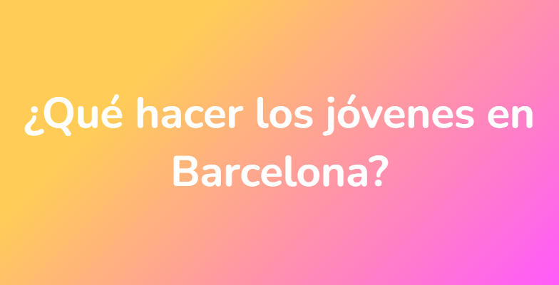 ¿Qué hacer los jóvenes en Barcelona?