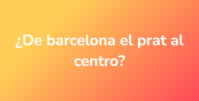 ¿De barcelona el prat al centro?