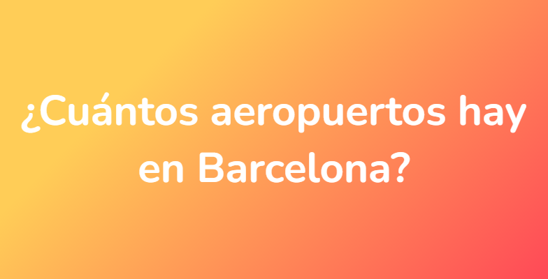 ¿Cuántos aeropuertos hay en Barcelona?